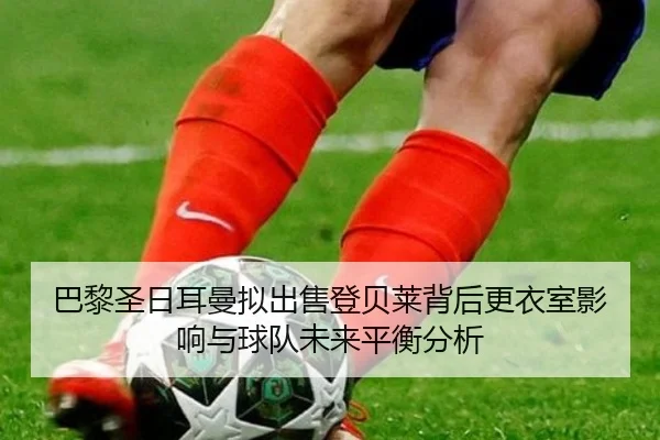 巴黎圣日耳曼拟出售登贝莱背后更衣室影响与球队未来平衡分析