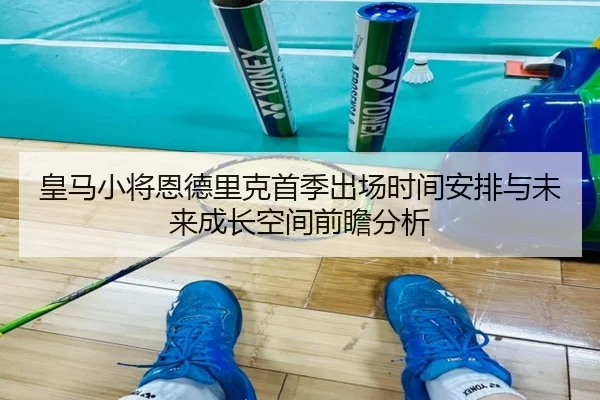 皇马小将恩德里克首季出场时间安排与未来成长空间前瞻分析
