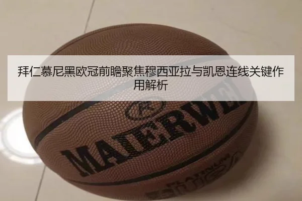 拜仁慕尼黑欧冠前瞻聚焦穆西亚拉与凯恩连线关键作用解析