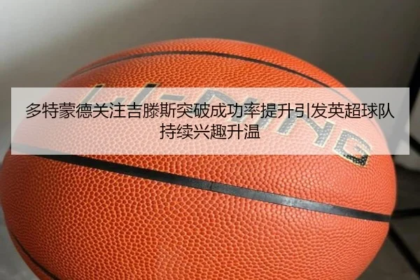 多特蒙德关注吉滕斯突破成功率提升引发英超球队持续兴趣升温