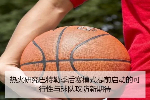 热火研究巴特勒季后赛模式提前启动的可行性与球队攻防新期待