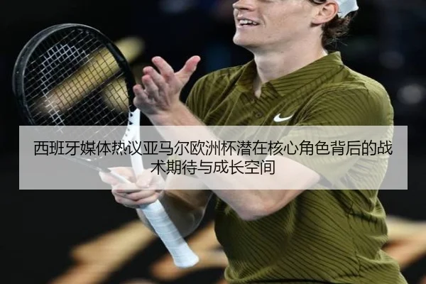 西班牙媒体热议亚马尔欧洲杯潜在核心角色背后的战术期待与成长空间