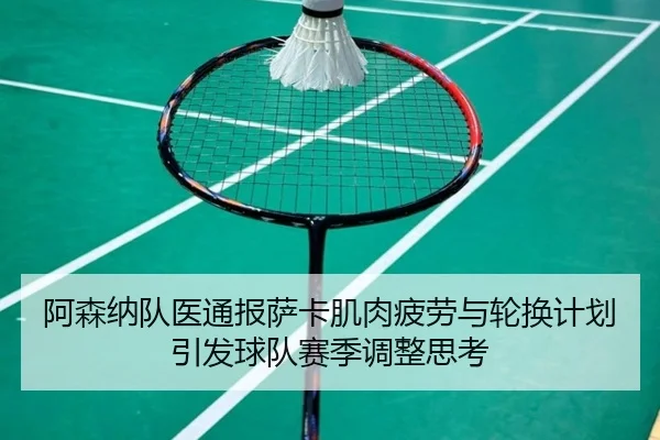 阿森纳队医通报萨卡肌肉疲劳与轮换计划引发球队赛季调整思考