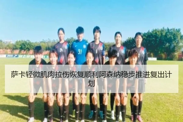 萨卡轻微肌肉拉伤恢复顺利阿森纳稳步推进复出计划