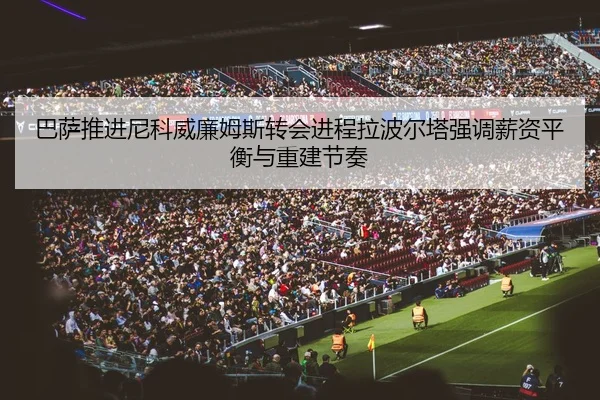 巴萨推进尼科威廉姆斯转会进程拉波尔塔强调薪资平衡与重建节奏